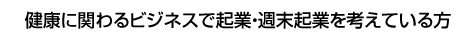 健康に関わるビジネスで起業・週末起業を考えている方