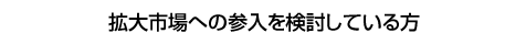 拡大市場への参入を検討している方