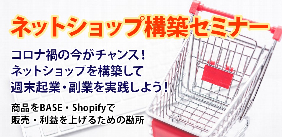 コロナ禍の今がチャンス！ネットショップを構築して週末起業・副業を実践しよう！オリジナル商品をBASE・Shopifyで販売・利益を上げるための勘所